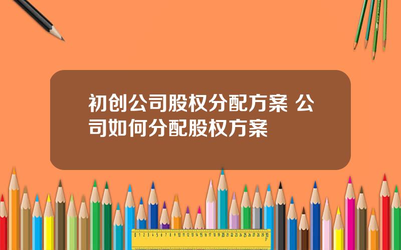 初创公司股权分配方案 公司如何分配股权方案